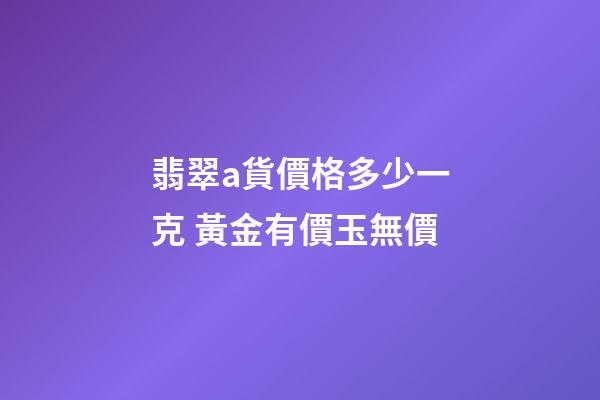 翡翠a貨價格多少一克 黃金有價玉無價